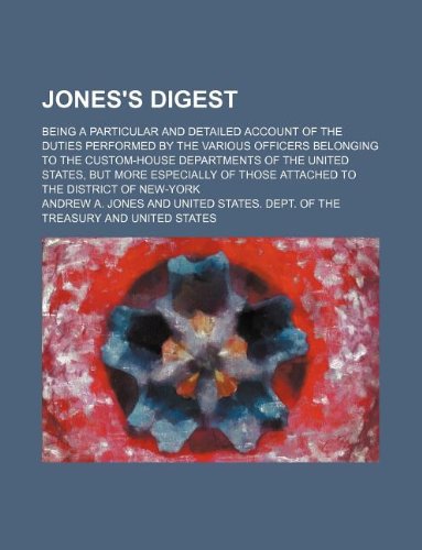 Jones's Digest; Being a Particular and Detailed Account of the Duties Performed by the Various Officers Belonging to the Custom-House Departments of ... of Those Attached to the District of New-York Books