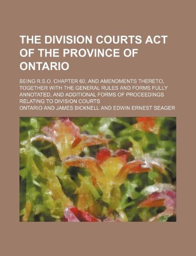 The Division Courts Act of the Province of Ontario; Being R.S.O. Chapter 60, and Amendments Thereto, Together with the General Rules and Forms Fully ... of Proceedings Relating to Division Courts Books