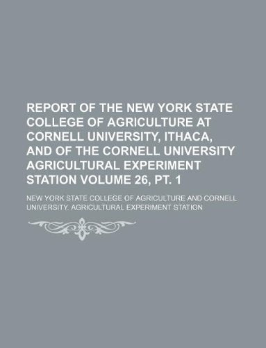 Report of the New York State College of Agriculture at Cornell University, Ithaca, and of the Cornell University Agricultural Experiment Station Volume 26, PT. 1 Books