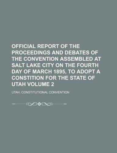 Official Report of the Proceedings and Debates of the Convention Assembled at Salt Lake City on the Fourth Day of March 1895, to Adopt a Constition for the State of Utah Volume 2 Books