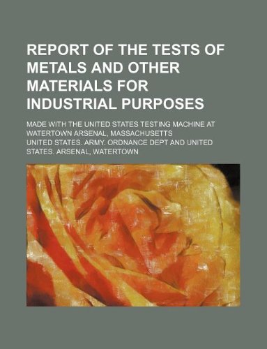 Report of the Tests of Metals and Other Materials for Industrial Purposes; Made with the United States Testing Machine at Watertown Arsenal, Massachusetts Books