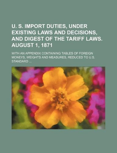 U. S. Import Duties, Under Existing Laws and Decisions, and Digest of the Tariff Laws. August 1, 1871; With an Appendix Containing Tables of Foreign ... and Measures, Reduced to U.S. Standard ... Books