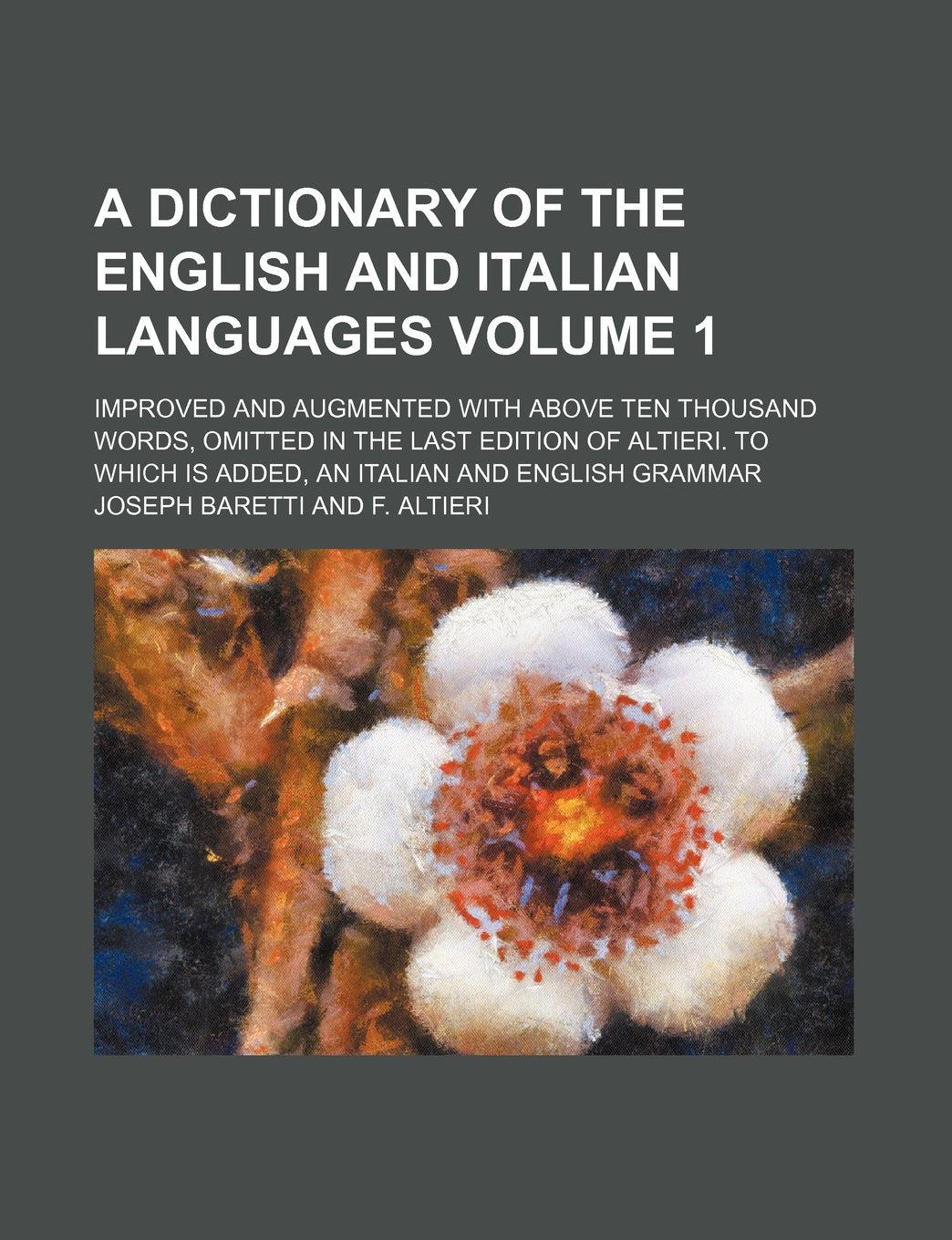 A Dictionary of the English and Italian Languages Volume 1; Improved and Augmented with Above Ten Thousand Words, Omitted in the Last Edition of ... Is Added, an Italian and English Grammar Books