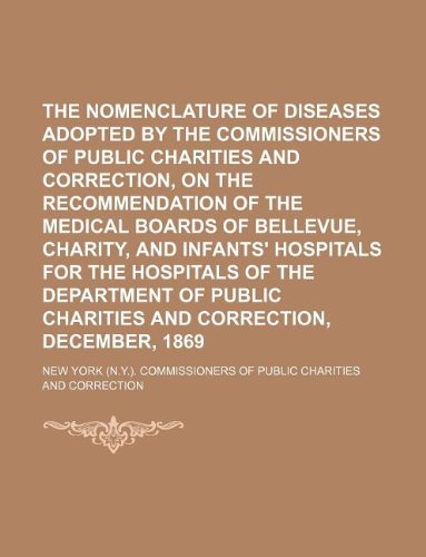 The Nomenclature of Diseases Adopted by the Commissioners of Public Charities and Correction, on the Recommendation of the Medical Boards of Bellevue, ... of the Department of Public Charities and Books