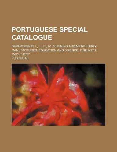 Portuguese Special Catalogue; Departments I., II., III., IV., V. Mining and Metallurgy. Manufactures. Education and Science. Fine Arts. Machinery Books