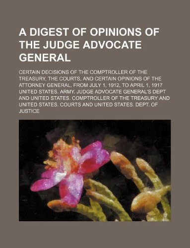 A Digest of Opinions of the Judge Advocate General; Certain Decisions of the Comptroller of the Treasury, the Courts, and Certain Opinions of the Attorney General, from July 1, 1912, to April 1, 1917 Books