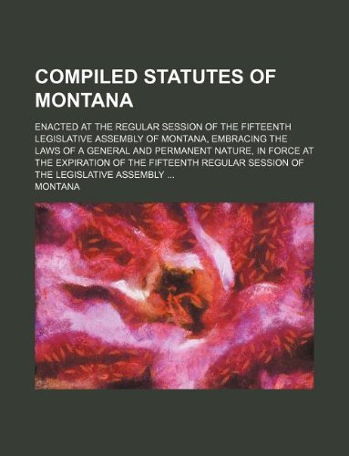 Compiled Statutes of Montana; Enacted at the Regular Session of the Fifteenth Legislative Assembly of Montana, Embracing the Laws of a General and ... Session of the Legislative Assembly ... Books
