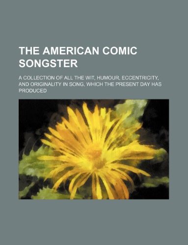 The American Comic Songster; A Collection of All the Wit, Humour, Eccentricity, and Originality in Song, Which the Present Day Has Produced Books