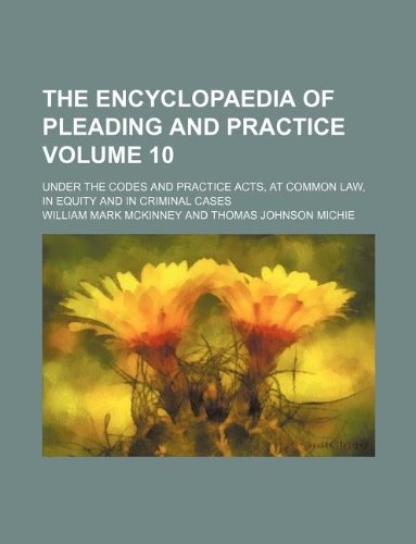 The Encyclopaedia of Pleading and Practice Volume 10; Under the Codes and Practice Acts, at Common Law, in Equity and in Criminal Cases Books