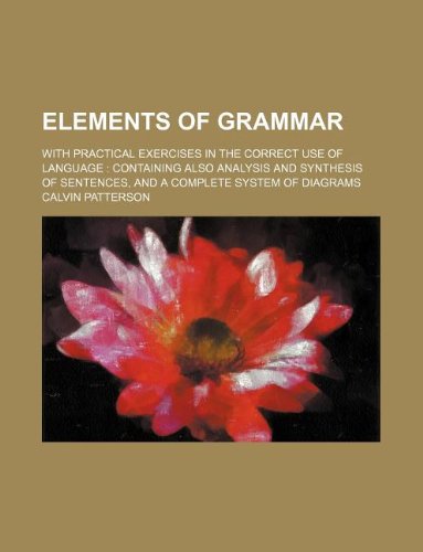 Elements of Grammar; With Practical Exercises in the Correct Use of Language: Containing Also Analysis and Synthesis of Sentences, and a Complete System of Diagrams Books