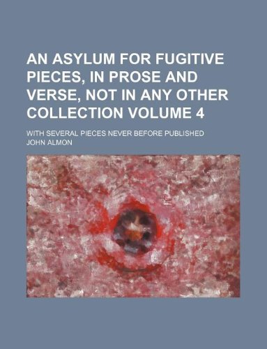 An Asylum for Fugitive Pieces, in Prose and Verse, Not in Any Other Collection Volume 4; With Several Pieces Never Before Published Books