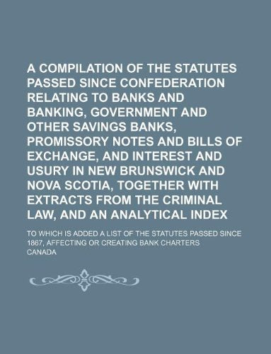 A Compilation of the Statutes Passed Since Confederation Relating to Banks and Banking, Government and Other Savings Banks, Promissory Notes and Bills ... Scotia, Together with Extracts from The; To W Books