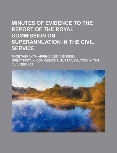 Minutes of Evidence to the Report of the Royal Commission on Superannuation in the Civil Service; Together with Appendices and Index Books