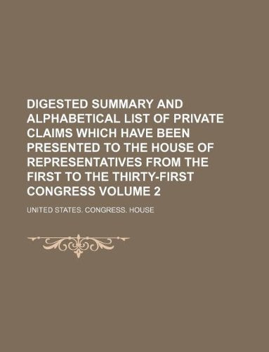 Digested Summary and Alphabetical List of Private Claims Which Have Been Presented to the House of Representatives from the First to the Thirty-First Congress Volume 2 Books