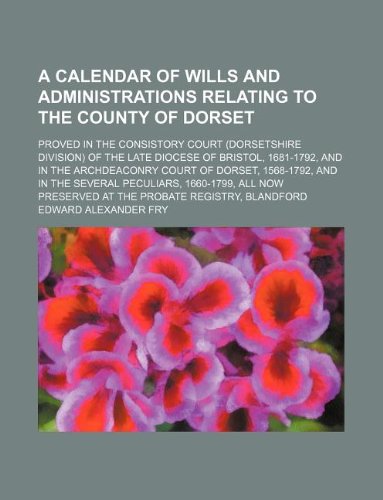 A Calendar of Wills and Administrations Relating to the County of Dorset; Proved in the Consistory Court (Dorsetshire Division) of the Late Diocese of ... and in the Several Peculiars, 1660- Books