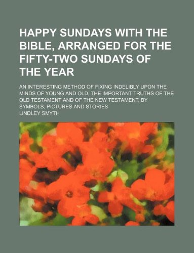 Happy Sundays with the Bible, Arranged for the Fifty-Two Sundays of the Year; An Interesting Method of Fixing Indelibly Upon the Minds of Young and ... Testament, by Symbols, Pictures and Stories Books