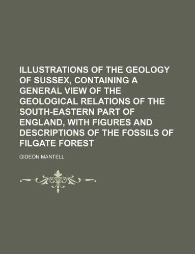 Illustrations of the Geology of Sussex, Containing a General View of the Geological Relations of the South-Eastern Part of England, with Figures and Descriptions of the Fossils of Filgate Forest Books