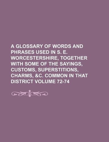 A Glossary of Words and Phrases Used in S. E. Worcestershire, Together with Some of the Sayings, Customs, Superstitions, Charms, &C. Common in That District Volume 72-74 Books