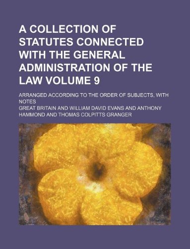 A Collection of Statutes Connected with the General Administration of the Law Volume 9; Arranged According to the Order of Subjects, with Notes Books