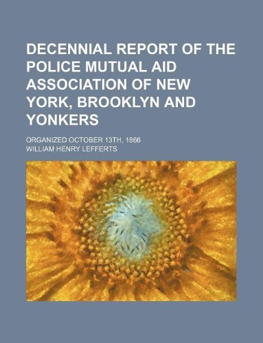 Decennial Report of the Police Mutual Aid Association of New York, Brooklyn and Yonkers; Organized October 13th, 1866 Books