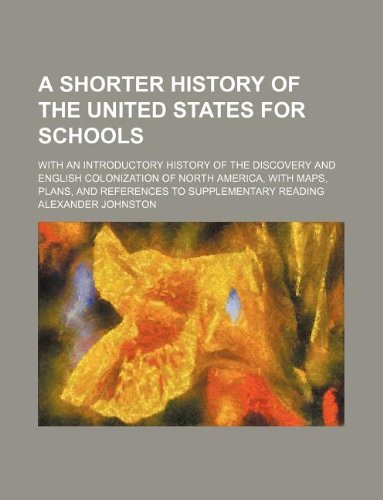 A Shorter History of the United States for Schools; With an Introductory History of the Discovery and English Colonization of North America, with Maps, Plans, and References to Supplementary Reading Books