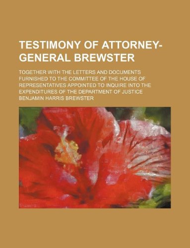 Testimony of Attorney-General Brewster; Together with the Letters and Documents Furnished to the Committee of the House of Representatives Appointed ... the Expenditures of the Department of Justice Books