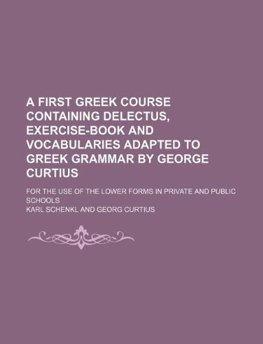 A First Greek Course Containing Delectus, Exercise-Book and Vocabularies Adapted to Greek Grammar by George Curtius; For the Use of the Lower Forms in Private and Public Schools Books