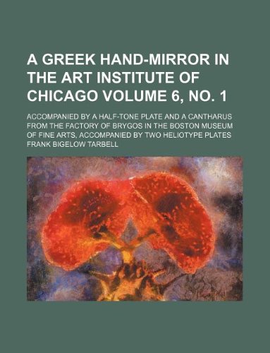 A Greek Hand-Mirror in the Art Institute of Chicago Volume 6, No. 1; Accompanied by a Half-Tone Plate and a Cantharus from the Factory of Brygos in ... Arts, Accompanied by Two Heliotype Plates Books