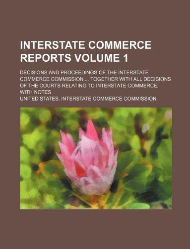 Interstate Commerce Reports Volume 1; Decisions and Proceedings of the Interstate Commerce Commission ... Together with All Decisions of the Courts Relating to Interstate Commerce, with Notes Books