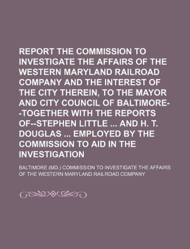 Report of the Commission to Investigate the Affairs of the Western Maryland Railroad Company and the Interest of the City Therein, to the Mayor and ... Little and H. T. Douglas Employed by Books