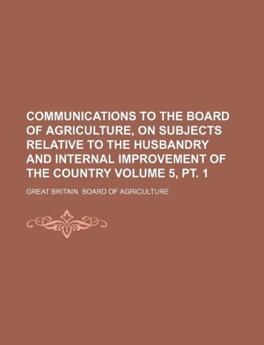 Communications to the Board of Agriculture, on Subjects Relative to the Husbandry and Internal Improvement of the Country Volume 5, PT. 1 book
