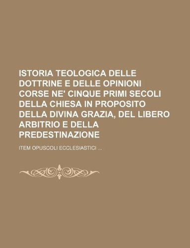 Istoria Teologica Delle Dottrine E Delle Opinioni Corse Ne' Cinque Primi Secoli Della Chiesa in Proposito Della Divina Grazia, del Libero Arbitrio E ... Item Opuscoli Ecclesiastici ... Books