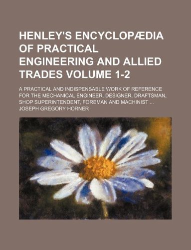 Henley's Encyclopaedia of Practical Engineering and Allied Trades Volume 1-2; A Practical and Indispensable Work of Reference for the Mechanical ... Superintendent, Foreman and Machinist ... Books