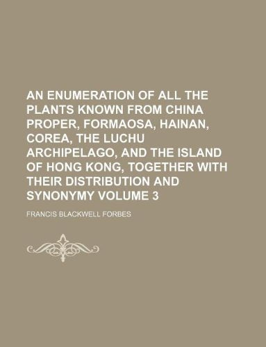 An Enumeration of All the Plants Known from China Proper, Formaosa, Hainan, Corea, the Luchu Archipelago, and the Island of Hong Kong, Together with Their Distribution and Synonymy Volume 3 Books