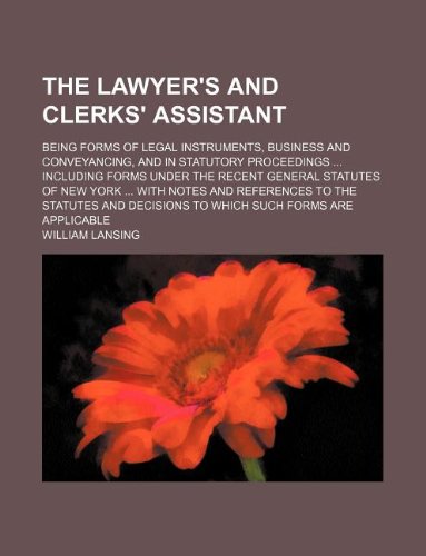 The Lawyer's and Clerks' Assistant; Being Forms of Legal Instruments, Business and Conveyancing, and in Statutory Proceedings ... Including Forms ... to the Statutes and Decisions to Which Books