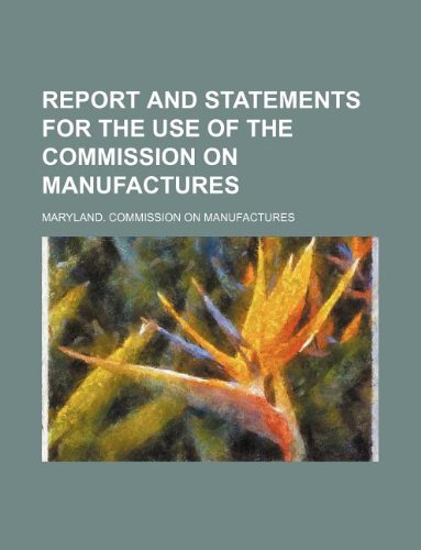 Report and Statements for the Use of the Commission on Manufactures Books