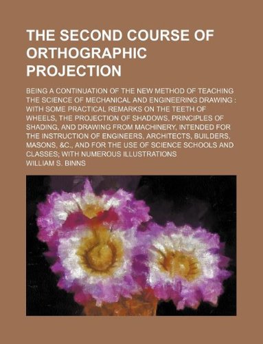 The Second Course of Orthographic Projection; Being a Continuation of the New Method of Teaching the Science of Mechanical and Engineering Drawing: ... &C., and for the Use of Science Schools and Books