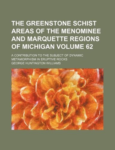 The Greenstone Schist Areas of the Menominee and Marquette Regions of Michigan Volume 62; A Contribution to the Subject of Dynamic Metamorphism in Eruptive Rocks Books