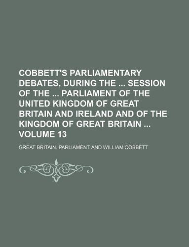 Cobbett's Parliamentary Debates, During the Session of the Parliament of the United Kingdom of Great Britain and Ireland and of the Kingdom of Great Britain Volume 13 Books