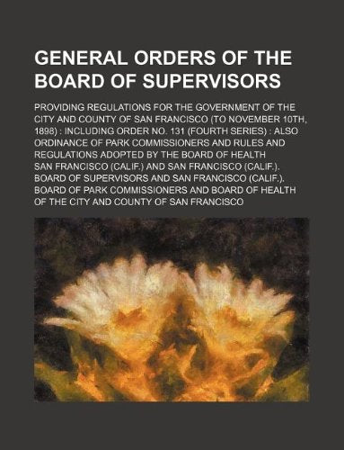 General Orders of the Board of Supervisors; Providing Regulations for the Government of the City and County of San Francisco (to November 10th, 1898): ... Regulations Adopted by the Board of Health Books