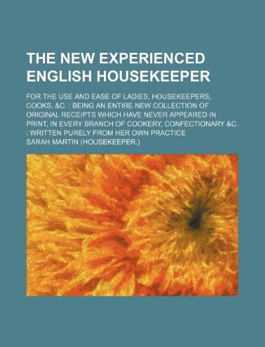 The New Experienced English Housekeeper; For the Use and Ease of Ladies, Housekeepers, Cooks, &C.: Being an Entire New Collection of Original Receipts ... &C.: Written Purely from Her Own Practice Books