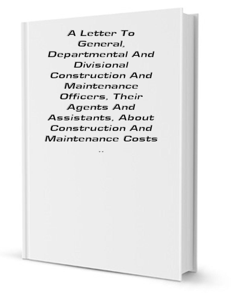 A Letter to General, Departmental and Divisional Construction and Maintenance Officers, Their Agents and Assistants, about Construction and Maintenance Costs Books