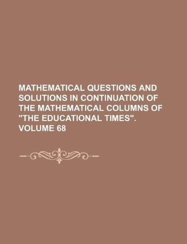 Mathematical Questions and Solutions in Continuation of the Mathematical Columns of the Educational Times. Volume 68 Books