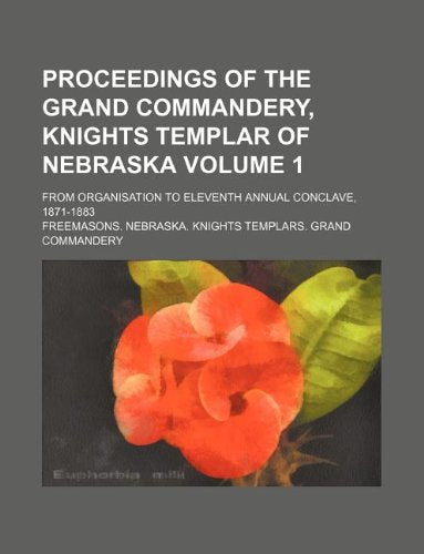 Proceedings of the Grand Commandery, Knights Templar of Nebraska Volume 1; From Organisation to Eleventh Annual Conclave, 1871-1883 Books