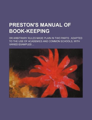 Preston's Manual of Book-Keeping; Or Arbitrary Rules Made Plain in Two Parts: Adapted to the Use of Academies and Common Schools, with Varied Examples ... Books