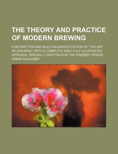 The Theory and Practice of Modern Brewing; A Re-Written and Much Enlarged Edition of the Art of Brewing; With a Complete and Fully Illustrated Appendix, Specially Written for the Present Period Books