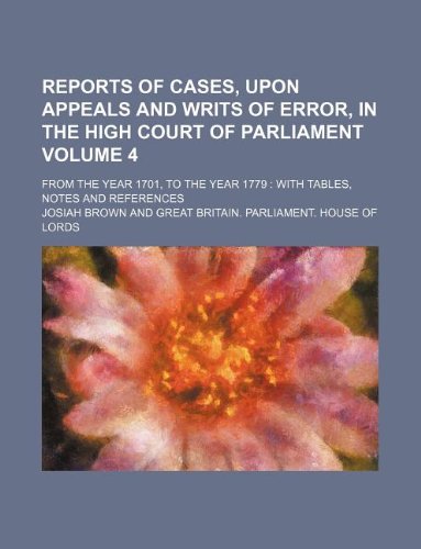 Reports of Cases, Upon Appeals and Writs of Error, in the High Court of Parliament Volume 4; From the Year 1701, to the Year 1779: With Tables, Notes and References Books
