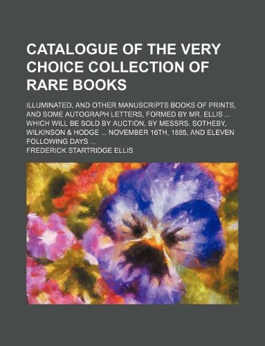 Catalogue of the Very Choice Collection of Rare Books; Illuminated, and Other Manuscripts Books of Prints, and Some Autograph Letters, Formed by Mr. ... & Hodge ... November 16th, 1885, and Books