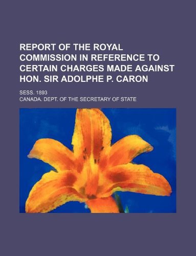 Report of the Royal Commission in Reference to Certain Charges Made Against Hon. Sir Adolphe P. Caron; Sess. 1893 Books