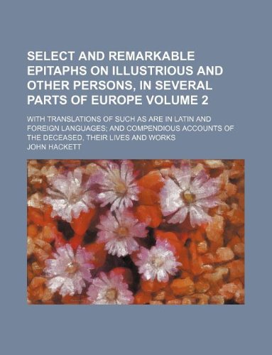 Select and Remarkable Epitaphs on Illustrious and Other Persons, in Several Parts of Europe Volume 2; With Translations of Such as Are in Latin and ... of the Deceased, Their Lives and Works Books